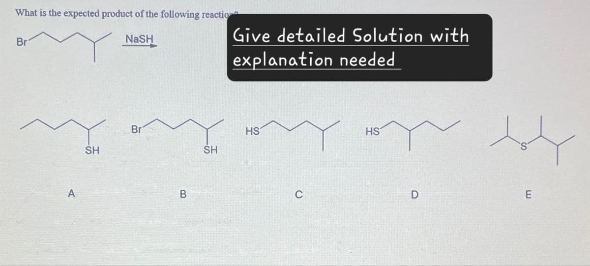 What is the expected product of the following reactio
Br
NaSH
Give detailed Solution with
explanation needed
A
SH
Br
B
HS
HS
SH
C
D
E