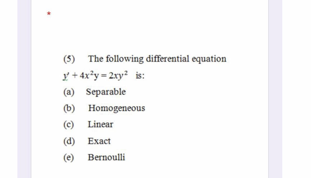 (5) The following differential equation
y + 4x²y = 2xy² is:
(a) Separable
(b) Homogeneous
(c)
Linear
(d)
Exact
(e)
Bernoulli
