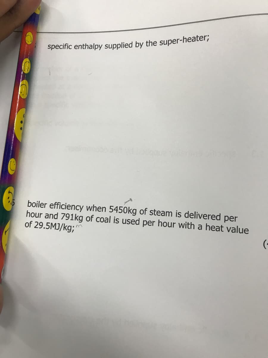 specific enthalpy supplied by the super-heater;
boiler efficiency when 5450kg of steam is delivered per
hour and 791kg of coal is used per hour with a heat value
of 29.5MJ/kg; m
(