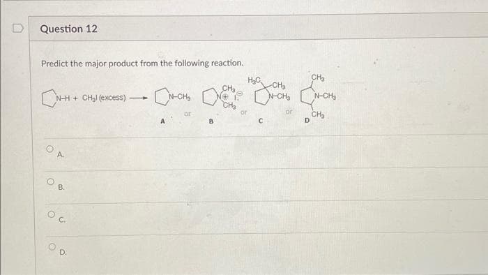 Question 12
Predict the major product from the following reaction.
N-H + CH₂l (excess)
A
B.
6
O
1
H₂C
•CN-CH₂N-CH₂N-CH₂
or
or
B
с
-CH₂
or
CH₂
D
CH₂