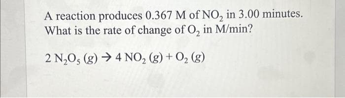 A reaction produces 0.367 M of NO₂ in 3.00 minutes.
What is the rate of change of O₂ in M/min?
2 N₂O5 (g) 4 NO₂ (g) + O₂(g)