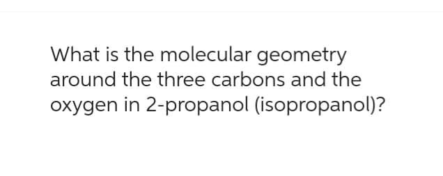 What is the molecular geometry
around the three carbons and the
oxygen in 2-propanol (isopropanol)?