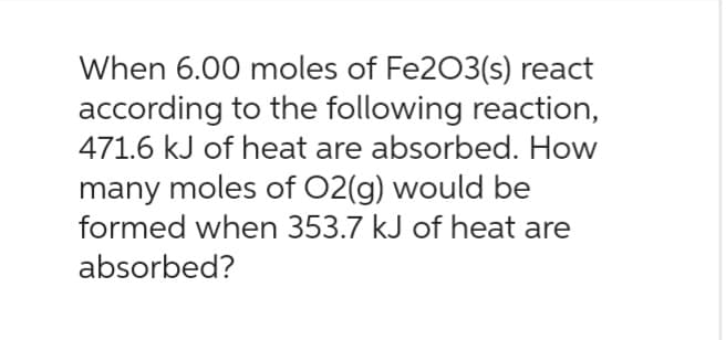 When 6.00 moles of Fe2O3(s) react
according to the following reaction,
471.6 kJ of heat are absorbed. How
many moles of O2(g) would be
formed when 353.7 kJ of heat are
absorbed?