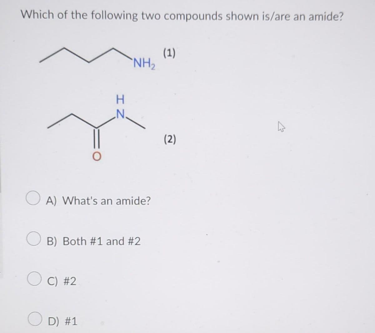 Which of the following two compounds shown is/are an amide?
A) What's an amide?
NH₂
B) Both #1 and #2
C) #2
D) #1
(1)
(2)