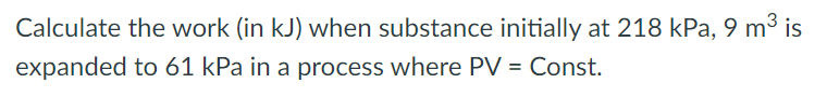 Calculate the work (in kJ) when substance initially at 218 kPa, 9 m³ is
expanded to 61 kPa in a process where PV = Const.