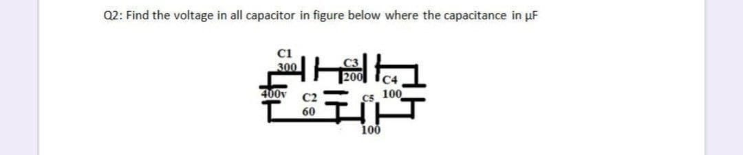 Q2: Find the voltage in all capacitor in figure below where the capacitance in uF
C1
300
C4
400v
100
C2
C5
60
100
