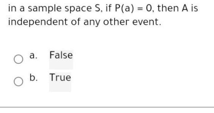 in a sample space S, if P(a) = 0, then A is
independent of any other event.
O a.
False
O b. True