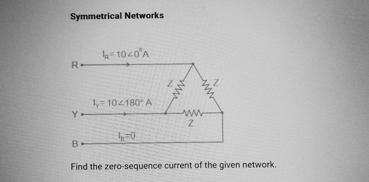 Symmetrical Networks
R.
В.
R=1040°A
=102180° A
0
13
www
wwwwww
7
1
Find the zero-sequence current of the given network.