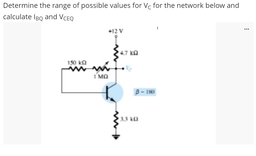 Determine the range of possible values for Vc for the network below and
calculate IBQ and VCEQ
+12 V
4.7 ka
150 ka
1 MQ
B- 180
3.3 k2
