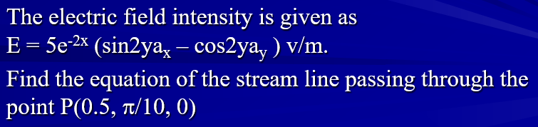 The electric field intensity is given as
E = 5e-2x (sin2ya, – cos2ya, ) v/m.
Find the equation of the stream line passing through the
point P(0.5, t/10, 0)
