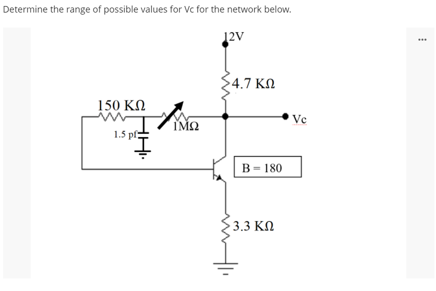 Determine the range of possible values for Vc for the network below.
12V
...
4.7 K.
150 ΚΩ
Vc
IMO
1.5 pf-
B = 180
3.3 KN
