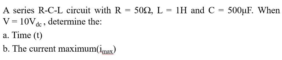 A series R-C-L circuit with R = 502, L = 1H and C = 500µF. When
V = 10Va
determine the:
dc >
a. Time (t)
b. The current maximum(imax)
