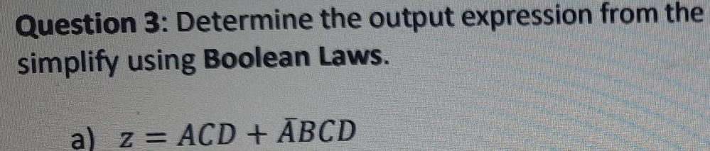 Question 3: Determine the output expression from the
simplify using Boolean Laws.
a) z = ACD+ ĀBCD
