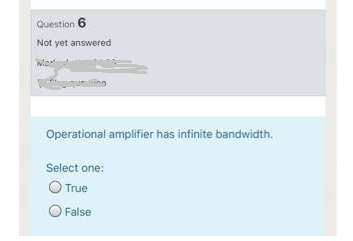 Question 6
Not yet answered
Operational amplifier has infinite bandwidth.
Select one:
O True
O Faise
