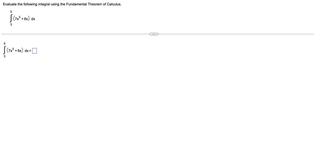 Evaluate the following integral using the Fundamental Theorem of Calculus.
5
5
3
(7x³ +6x) dx
[ (7x³ +6x) dx = [