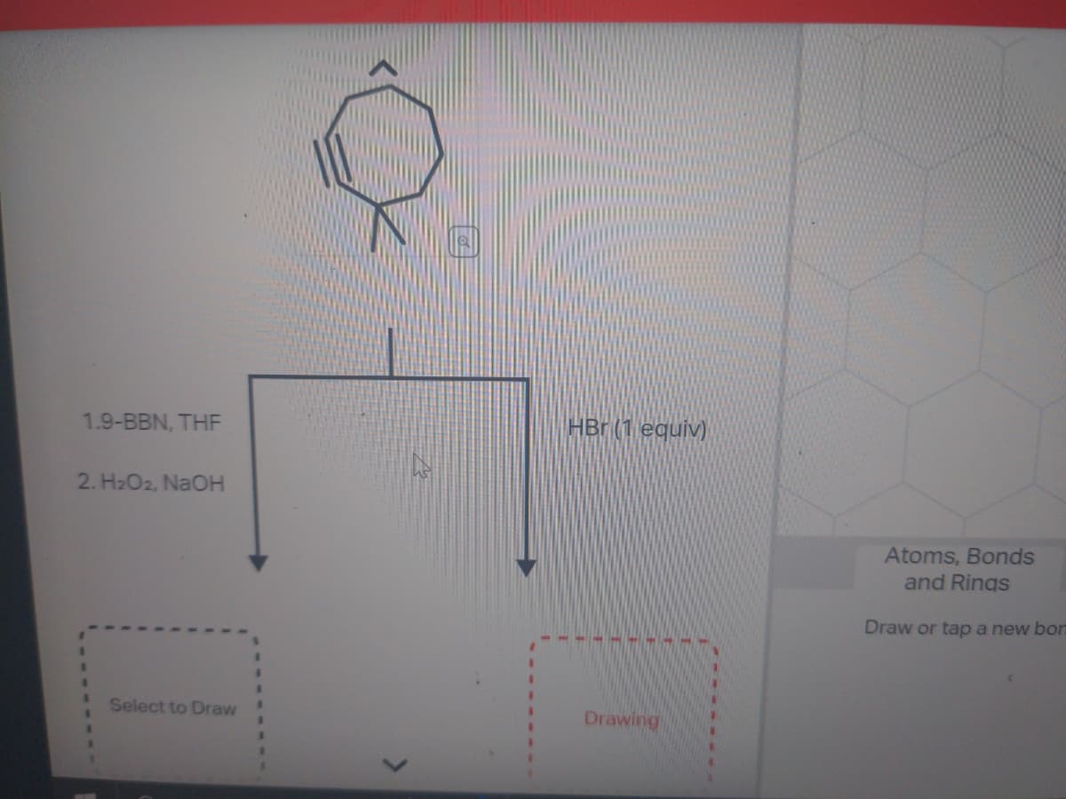 1.9-BBN, THE
2. H₂O2, NaOH
Select to Draw
>
HBr (1 equiv)
Drawing
Atoms, Bonds
and Rings
Draw or tap a new bor