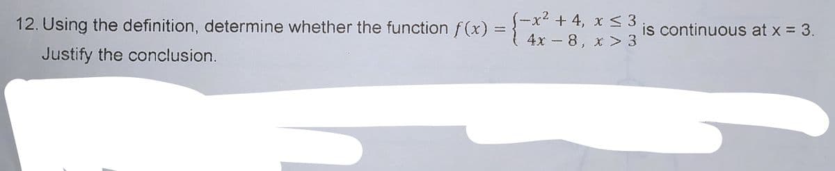1-x² +4, x < 3
1 4x – 8, x > 3
12. Using the definition, determine whether the function f (x) =
is continuous at x = 3.
Justify the conclusion.
