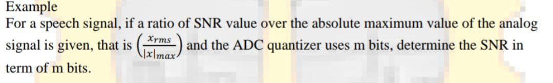 Example
For a speech signal, if a ratio of SNR value over the absolute maximum value of the analog
Xrms
signal is given, that is
and the ADC quantizer uses m bits, determine the SNR in
\1x\max
term of m bits.

