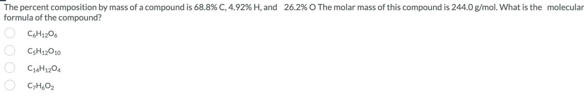 The percent composition by mass of a compound is 68.8% C, 4.92% H, and 26.2% O The molar mass of this compound is 244.0 g/mol. What is the molecular
formula of the compound?
C6H12O6
C5H12010
C14H12O4
C7H₂O2
OOO