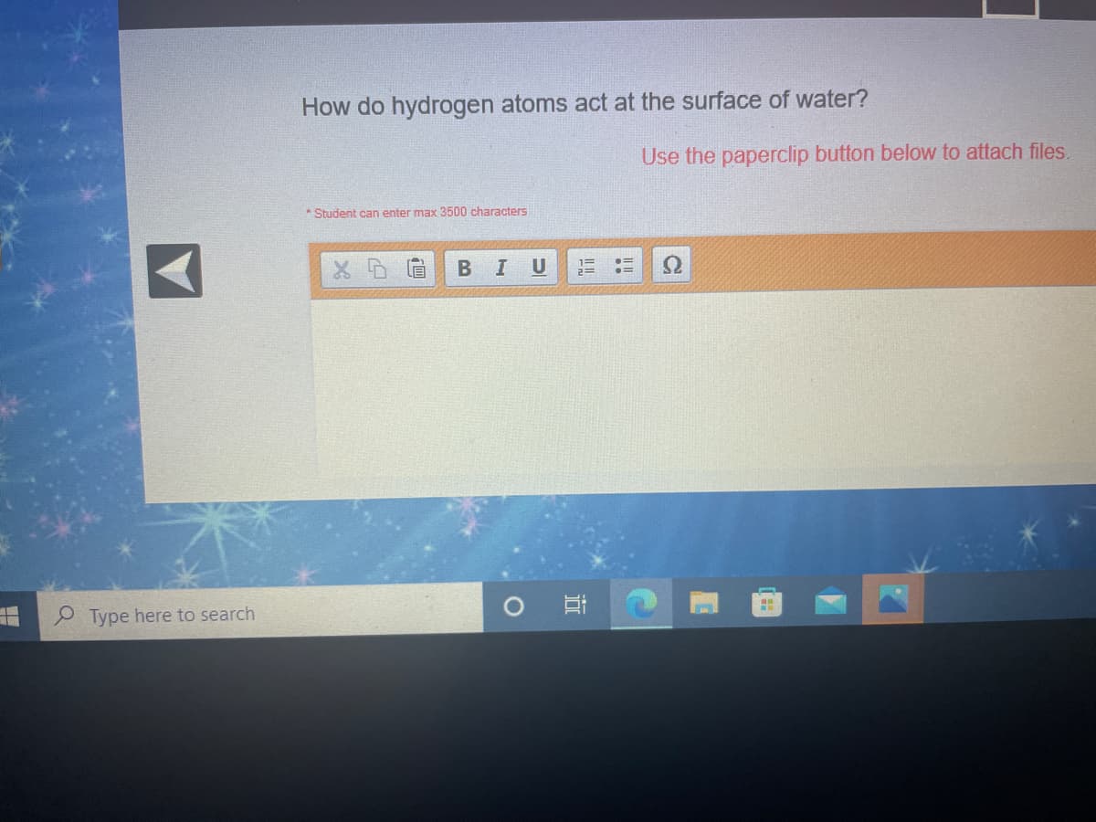 How do hydrogen atoms act at the surface of water?
Use the paperclip button below to attach files.
* Student can enter max 3500 characters
В I U
Type here to search
