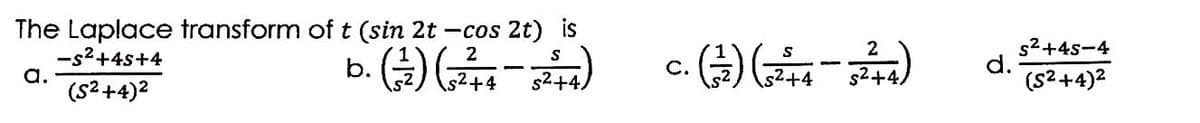 The Laplace transform of t (sin 2t -cos 2t) is
2
S
-S²+45+4
b. (7/2) ( 5 ² + 4)
a.
s²+4/
(S²+4)²
c. (²27) (5²+4-5²2²+4)
d.
S²+45-4
(S²+4)²