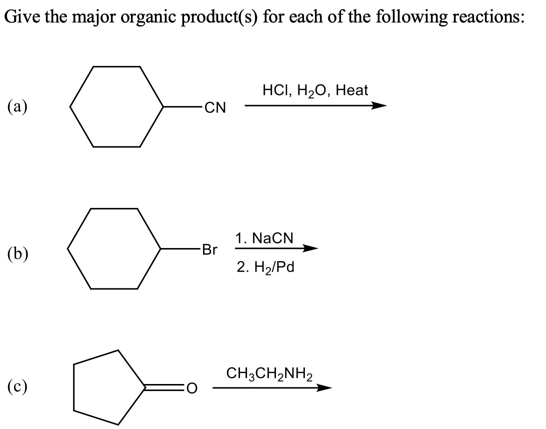 Give the major organic product(s) for each of the following reactions:
HСІ, Н2О, Неаt
(а)
CN
1. NaCN
Br
(b)
2. H2/Pd
CH3CH2NH2
(c)
