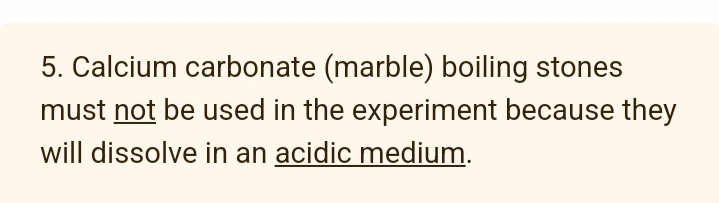 5. Calcium carbonate (marble) boiling stones
must not be used in the experiment because they
will dissolve in an acidic medium.
