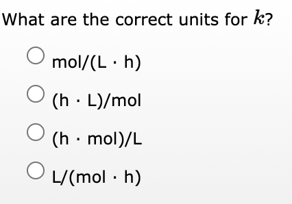 What are the correct units for k?
mol/(L. h)
(h. L)/mol
O
O
O
(h. mol)/L
L/(mol. h)