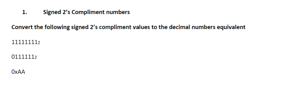 1. Signed 2's Compliment numbers
Convert the following signed 2's compliment values to the decimal numbers equivalent
111111112
01111112
OxAA
