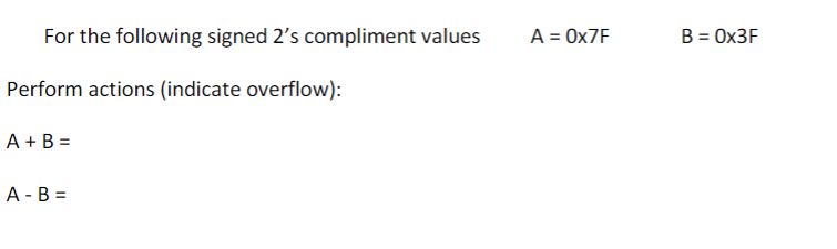 For the following signed 2's compliment values
Perform actions (indicate overflow):
A + B =
A - B =
A = 0x7F
B = 0x3F