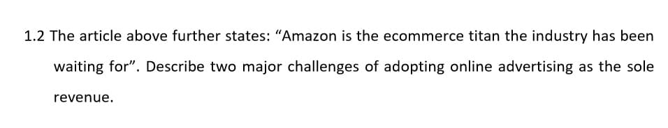 1.2 The article above further states: "Amazon is the ecommerce titan the industry has been
waiting for". Describe two major challenges of adopting online advertising as the sole
revenue.
