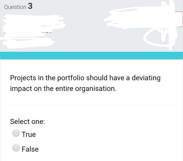 Question 3
Projects in the portfolio should have a deviating
impact on the entire organisation.
Select one:
True
False
