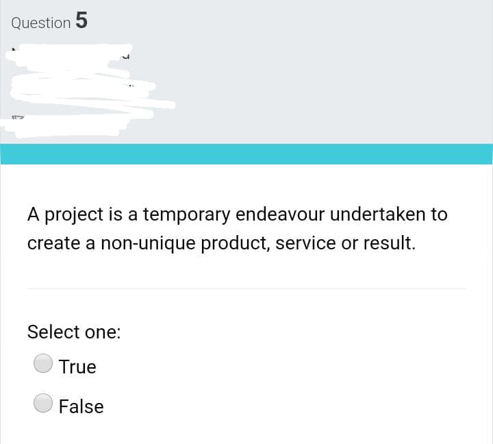 Question 5
project is a temporary endeavour undertaken to
create a non-unique product, service or result.
Select one:
True
False
