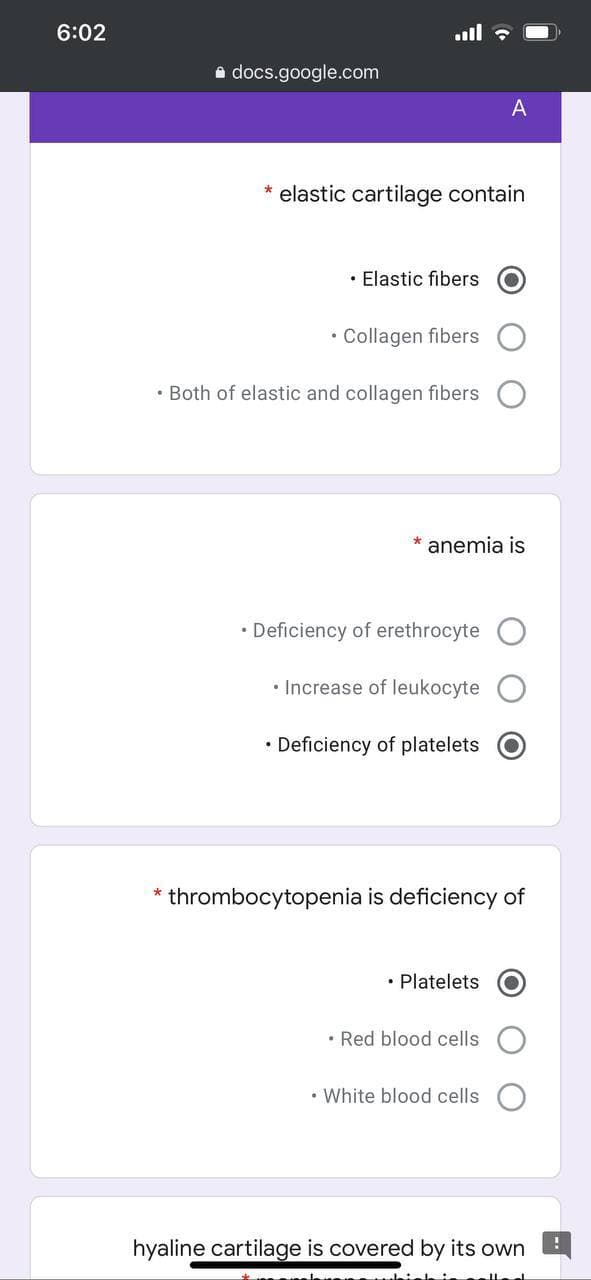 6:02
.ull
a docs.google.com
A
* elastic cartilage contain
• Elastic fibers
• Collagen fibers
• Both of elastic and collagen fibers
* anemia is
• Deficiency of erethrocyte
• Increase of leukocyte O
• Deficiency of platelets
thrombocytopenia is deficiency of
• Platelets
• Red blood cells
• White blood cells
hyaline cartilage is covered by its own
