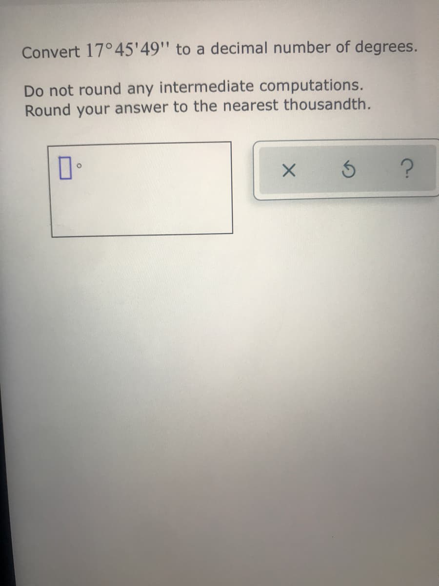 Convert 17°45'49" to a decimal number of degrees.
Do not round any intermediate computations.
Round your answer to the nearest thousandth.
