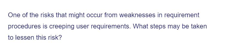 One of the risks that might occur from weaknesses in requirement
procedures is creeping user requirements. What steps may be taken
to lessen this risk?