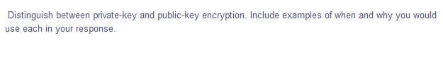 Distinguish between private-key and public-key encryption. Include examples of when and why you would
use each in your response.
