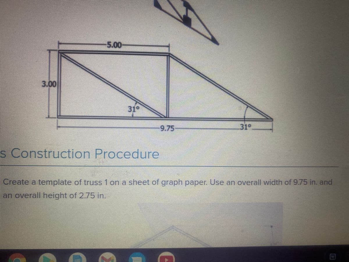 5.00
3.00||
31°
9.75
31°
s Construction Procedure
Create a template of truss 1 on a sheet of graph paper Use an overall width of 9.75 in. and
an overall height of 2.75 in.
