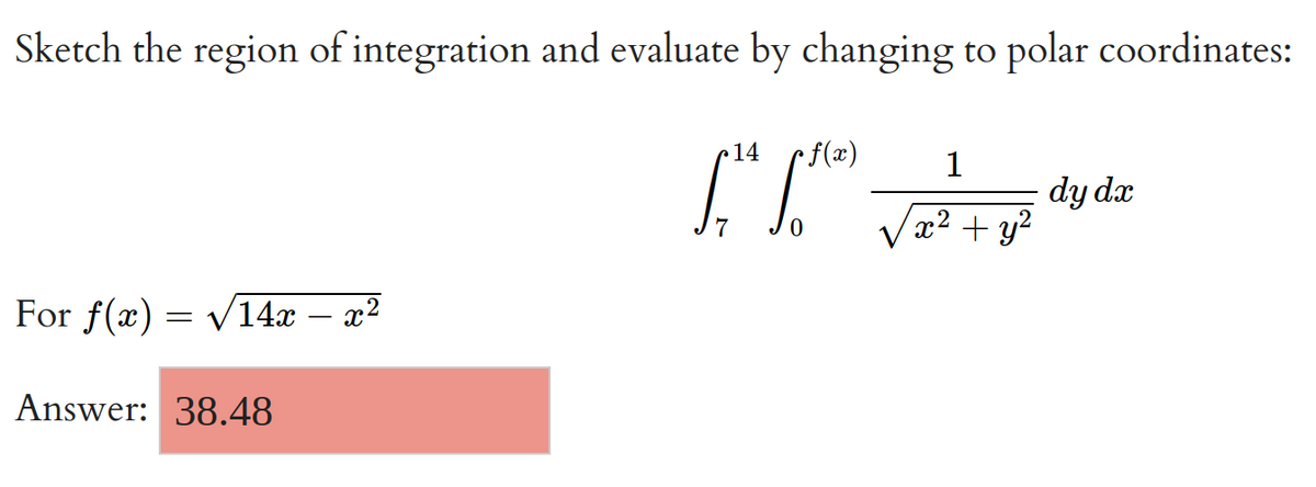 Sketch the region of integration and evaluate by changing to polar coordinates:
14
fith
For f(x) = √√14x – x²
Answer: 38.48
• f(x)
0
1
x² + y²
dy dx