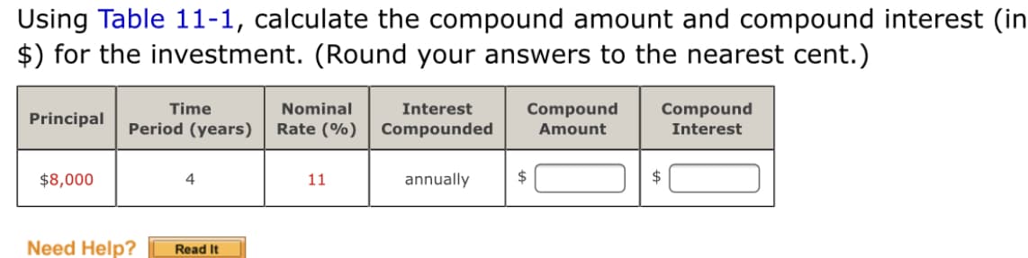 Using Table 11-1, calculate the compound amount and compound interest (in
$) for the investment. (Round your answers to the nearest cent.)
Compound
Interest
Time
Nominal
Interest
Compound
Amount
Principal
Period (years)
Rate (%)
Compounded
$8,000
4
11
annually
2$
Need Help?
Read It
