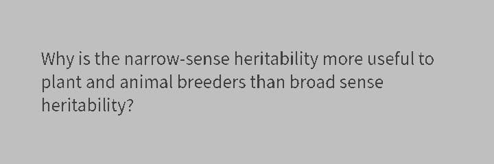 Why is the narrow-sense heritability more useful to
plant and animal breeders than broad sense
heritability?

