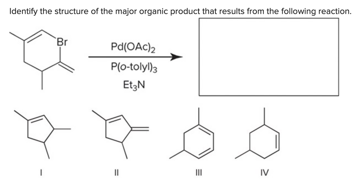 Identify the structure of the major organic product that results from the following reaction.
Br
Pd(OAc)2
P(o-tolyl)3
EtzN
IV
