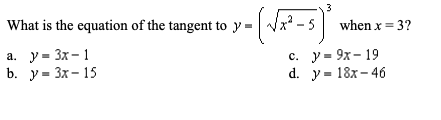 3
What is the equation of the tangent to y = Vx? -5 when x = 3?
a. y = 3x- 1
b. у- Зх- 15
с. у- 9х- 19
d. у- 18х- 46

