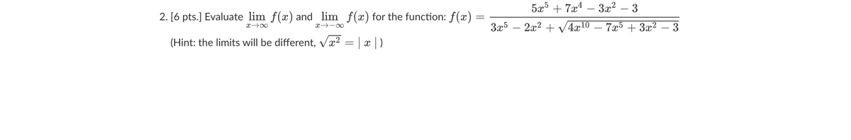 2. [6 pts.] Evaluate lim f(x) and lim f(x) for the function: f(x)
xx
(Hint: the limits will be different, √√x2 = | x | )
==
5x57x43x² - 3
3x52x²+
2x2 √√4x10 7x5 + 3x² - 3
-