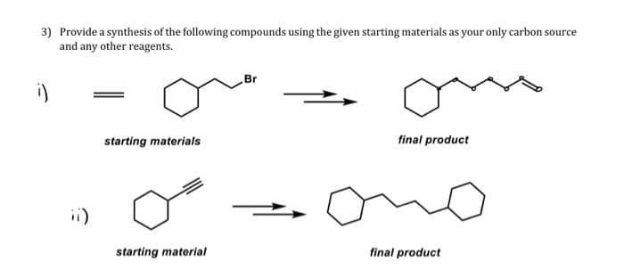 3) Provide a synthesis of the following compounds using the given starting materials as your only carbon source
and any other reagents.
Br
i)
starting materials
final product
i)
starting material
final product
