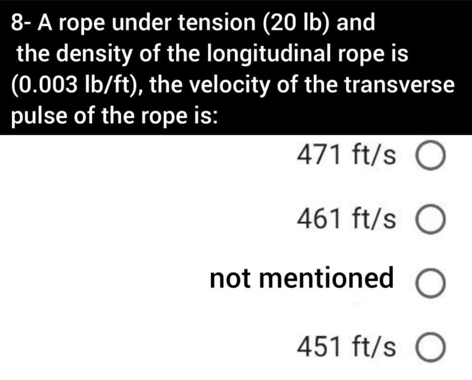 8- A rope under tension (20 lb) and
the density of the longitudinal rope is
(0.003 Ib/ft), the velocity of the transverse
pulse of the rope is:
471 ft/s
461 ft/s O
not mentioned
451 ft/s
O O O
