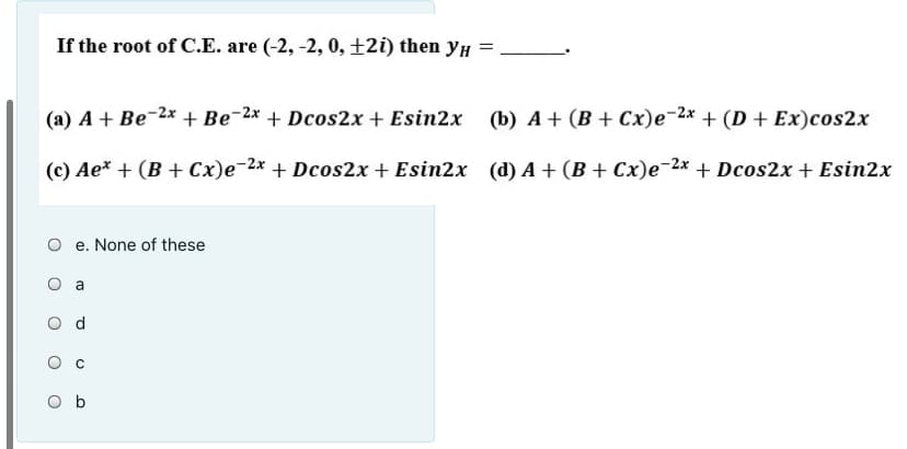 If the root of C.E. are (-2, -2, 0, ±2i) then yH =
(a) A + Be-2x + Be-2* + Dcos2x + Esin2x
(b) A + (B + Cx)e-2x + (D + Ex)cos2x
(c) Ae* + (B + Cx)e-2x + Dcos2x + Esin2x (d) A + (B + Cx)e-2x + Dcos2x + Esin2x
O e. None of these
O a
o d
O b
