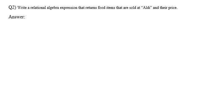 Q2) Write a relational algebra expression that returns food items that are sold at "Aldi" and their price.
Answer: