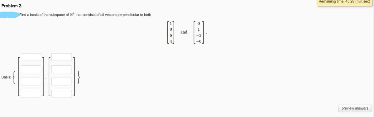 Remaining time: 45:28 (min:sec)
Problem 2.
Find a basis of the subspace of R that consists of all vectors perpendicular to both
1
and
6
-3
{
}
Basis:
preview answers
