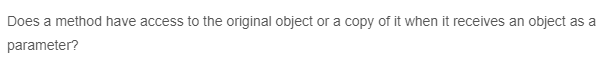 Does a method have access to the original object or a copy of it when it receives an object as a
parameter?